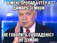 в мене пропав бутєр а димарь зі мной не говорить совпаденіє? не думаю