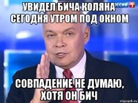 увидел бича коляна сегодня утром под окном совпадение не думаю, хотя он бич