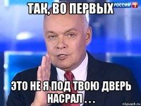 так, во первых это не я под твою дверь насрал . . .