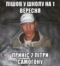 пішов у школу на 1 вересня приніс 2 літри самогону