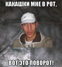 какашки мне в рот, вот это поворот!