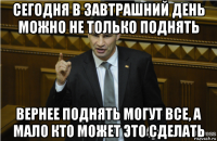 сегодня в завтрашний день можно не только поднять вернее поднять могут все, а мало кто может это сделать