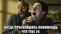  когда проснувшись понимаешь что тебе 24