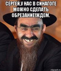 сергей,у нас в синагоге можно сделать обрезание!ждем. 