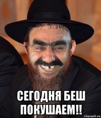  сегодня беш покушаем!!