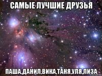 самые лучшие друзья паша,данил,вика,таня,уля,лиза