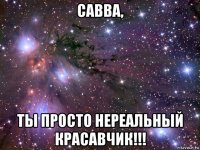 савва, ты просто нереальный красавчик!!!