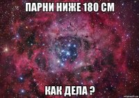 парни ниже 180 см как дела ?