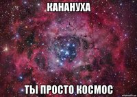 канануха ты просто космос