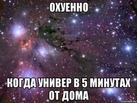 охуенно когда универ в 5 минутах от дома