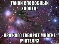 такой способный хлопец! про кого говорят многие учителя?