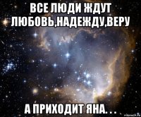 все люди ждут любовь,надежду,веру а приходит яна. . .