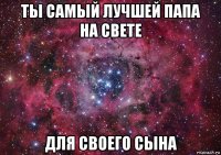 ты самый лучшей папа на свете для своего сына