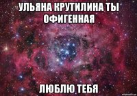 ульяна крутилина ты офигенная люблю тебя