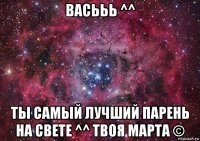 васььь ^^ ты самый лучший парень на свете ^^ твоя марта ©