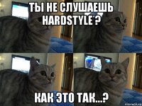 ты не слушаешь hardstyle ? как это так...?