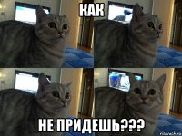 как не придешь???