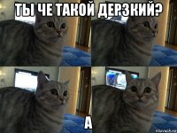 ты че такой дерзкий? а