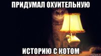 придумал охуительную историю с котом