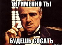 ты именно ты будешь сосать