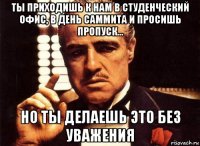 ты приходишь к нам в студенческий офис, в день саммита и просишь пропуск... но ты делаешь это без уважения