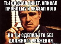 ты создал тикет, описал проблему и указал uuid но ты сделал это без должного уважения