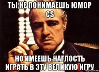 ты не понимаешь юмор cs но имеешь наглость играть в эту великую игру