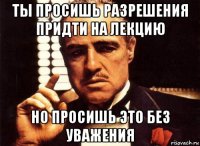 ты просишь разрешения придти на лекцию но просишь это без уважения