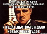 от государства не ждали справедливости, за справедливостью шли в издательство. и издательство рождало новых робин гудов