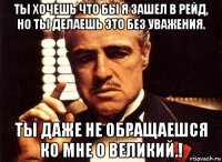 ты хочешь что бы я зашел в рейд, но ты делаешь это без уважения. ты даже не обращаешся ко мне о великий.!