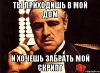 ты приходишь в мой дом и хочешь забрать мой скрипт