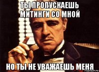 ты пропускаешь митинги со мной но ты не уважаешь меня