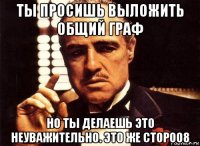 ты просишь выложить общий граф но ты делаешь это неуважительно. это же сторо08