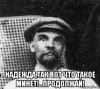  надежда,так вот что такое минет!...продолжай!