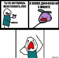 Ты не заставишь меня плакать,лук! Я купил диффуза на 5 минуте 