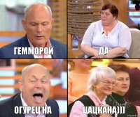 ДА ГЕММОРОЙ ОГУРЕЦ НА ЦАЦКАНА)))