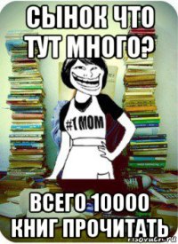 сынок что тут много? всего 10000 книг прочитать