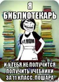 я библиотекарь и у тебя не получится получить учебники за 11 класс. лошара