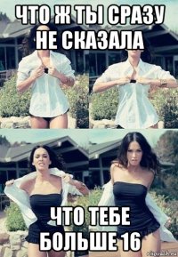 что ж ты сразу не сказала что тебе больше 16