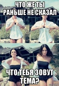 что же ты раньше не сказал что тебя зовут тёма?