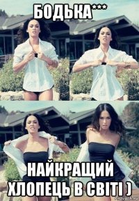 бодька*** найкращий хлопець в світі )