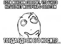 если максим говорит, что у него на шее нет мешочка с золотом тогда где он его носит?