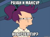 рауан и мансур не ыстеп тур?