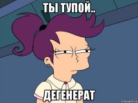 ты тупой.. дегенерат