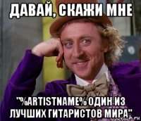 давай, скажи мне "%artistname% один из лучших гитаристов мира"