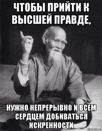 чтобы прийти к высшей правде, нужно непрерывно и всем сердцем добиваться искренности