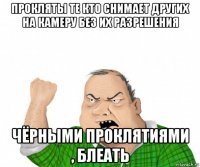 прокляты те кто снимает других на камеру без их разрешения чёрными проклятиями , блеать