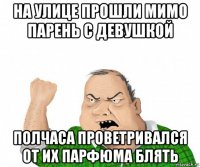 на улице прошли мимо парень с девушкой полчаса проветривался от их парфюма блять