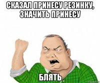 сказал принесу резинку, значить принесу блять