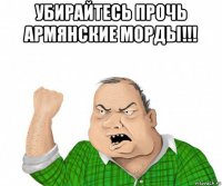 убирайтесь прочь армянские морды!!! 